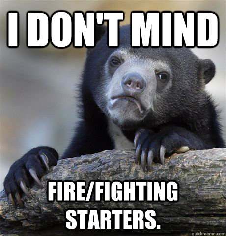 I don't mind fire/fighting starters. - I don't mind fire/fighting starters.  Confession Bear