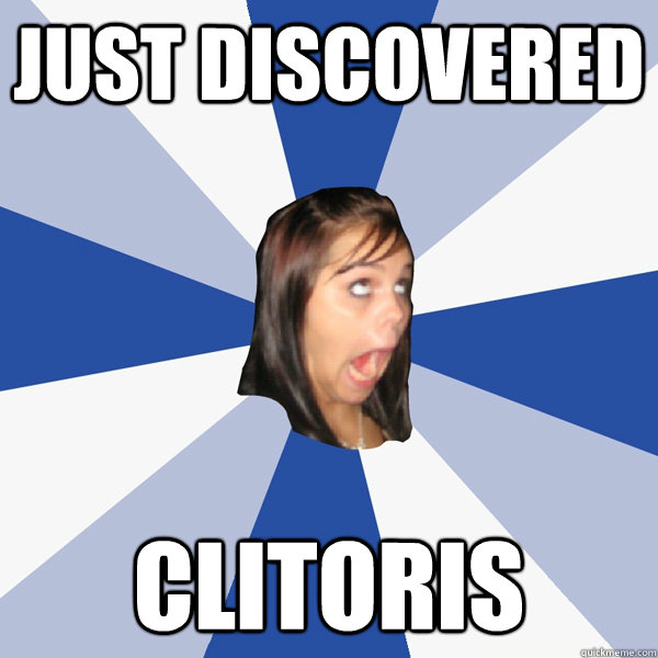 just discovered clitoris  Annoying Facebook Girl