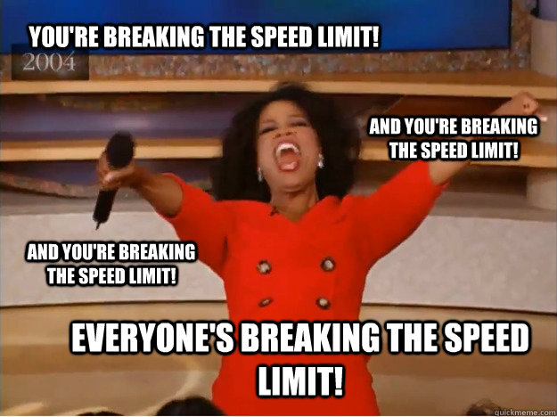 You're breaking the speed limit! everyone's breaking the speed limit! and you're breaking the speed limit! and you're breaking the speed limit!  oprah you get a car