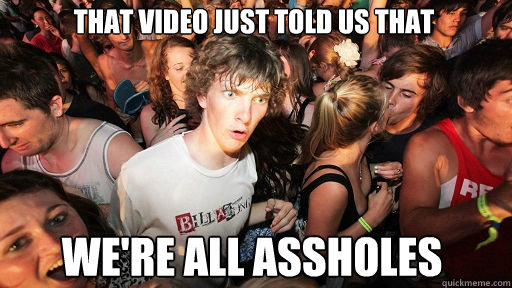 THAT VIDEO JUST TOLD US THAT WE'RE ALL ASSHOLES  Sudden Clarity Clarence