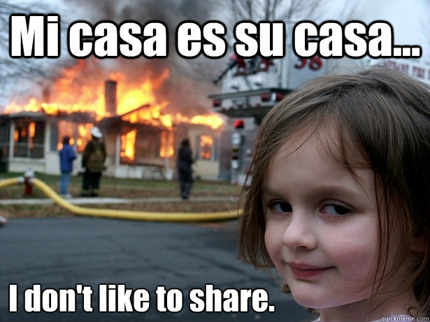 Mi casa es su casa... I don't like to share.  Disaster Girl