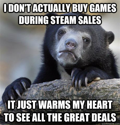 I don't actually buy games during steam sales it just warms my heart to see all the great deals  Confession Bear