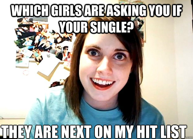 which girls are asking you if your single? they are next on my hit list - which girls are asking you if your single? they are next on my hit list  Overly Attached Girlfriend