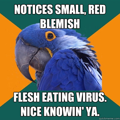 notices small, red blemish flesh eating virus.
nice knowin' ya.  Paranoid Parrot