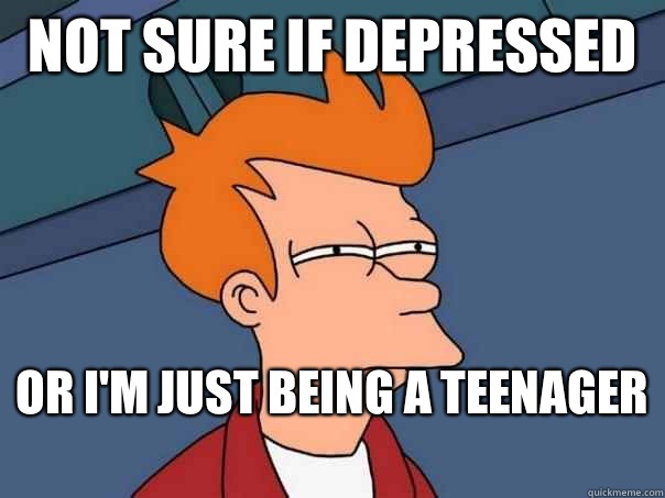 Not sure if depressed  Or I'm just being a teenager   Futurama Fry