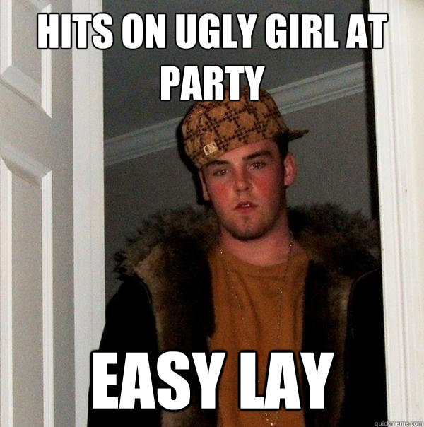Hits on ugly girl at party easy lay - Hits on ugly girl at party easy lay  Scumbag Steve