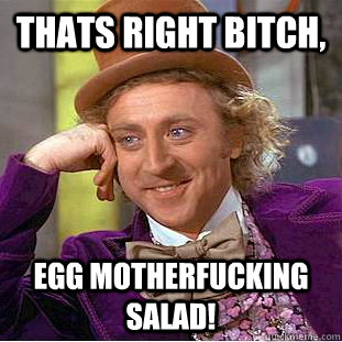 thats right bitch, egg motherfucking salad!  Condescending Wonka