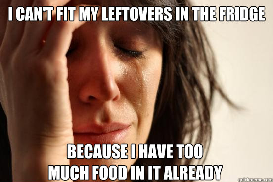 I can't fit my leftovers in the fridge Because i have too                                 much food in it already  First World Problems