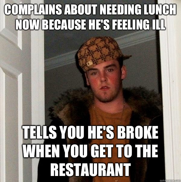 Complains about needing lunch now because he's feeling ill Tells you he's broke when you get to the restaurant  Scumbag Steve