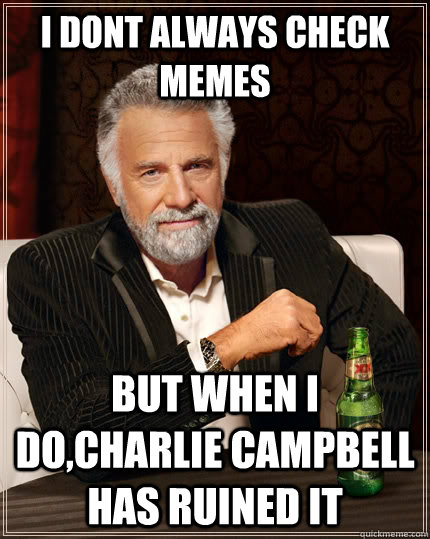 I dont always check memes but when I do,Charlie Campbell has ruined it  The Most Interesting Man In The World