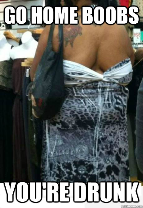 Go home boobs You're drunk - Go home boobs You're drunk  Go home boobs