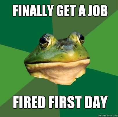 finally get a job fired first day  Foul Bachelor Frog