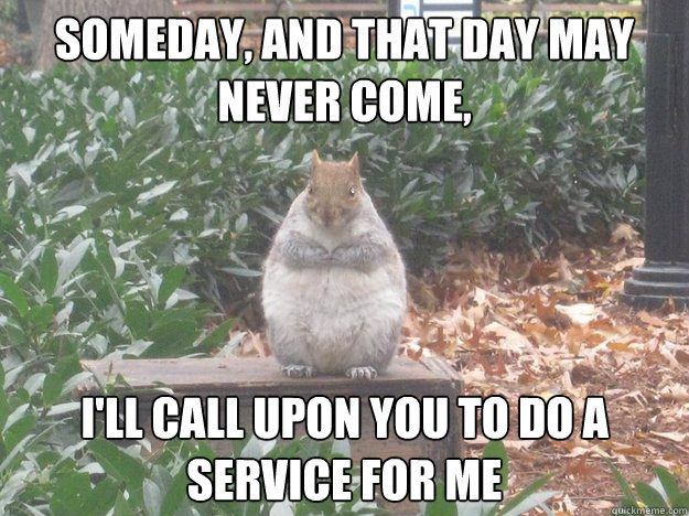 someday, and that day may never come, I'll call upon you to do a service for me - someday, and that day may never come, I'll call upon you to do a service for me  Godfather squirrel