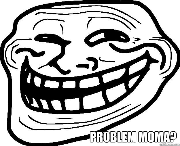  PROBLEM MOMA?  Trollface