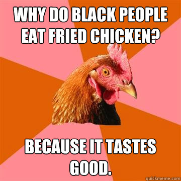 why do black people eat fried chicken? because it tastes good.  - why do black people eat fried chicken? because it tastes good.   Anti-Joke Chicken