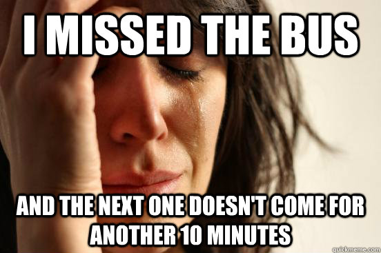i missed the bus and the next one doesn't come for another 10 minutes  First World Problems
