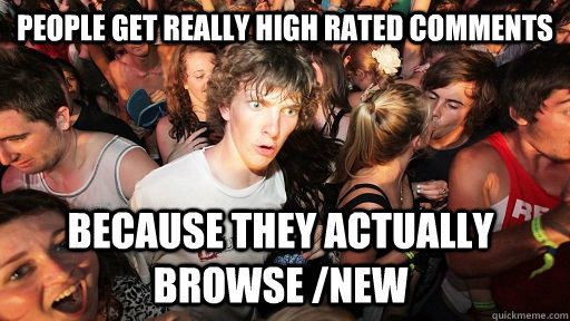 People get really high rated comments because they actually browse /new  Sudden Clarity Clarence