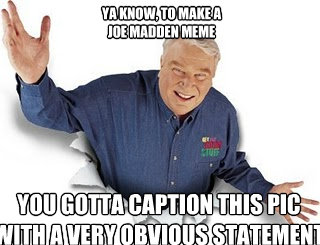 ya know, to make a 
joe madden meme you gotta caption this pic with a very obvious statement  Obvious John Madden