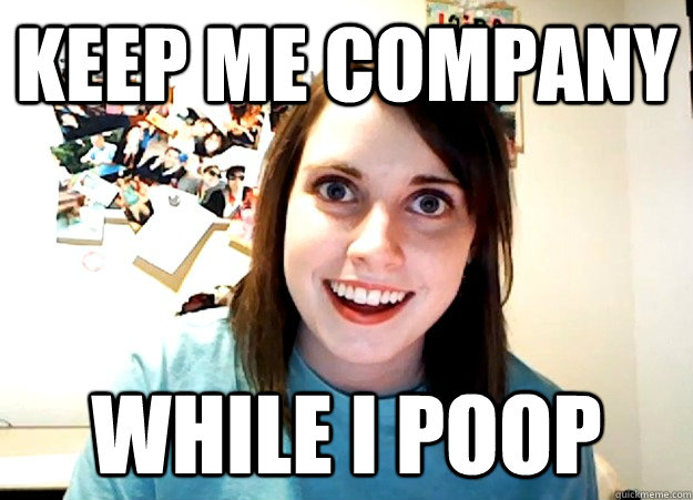 keep me company while I poop - keep me company while I poop  Overly Attached Girlfriend