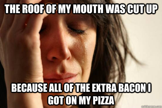 The roof of my mouth was cut up because all of the extra bacon I got on my pizza  First World Problems