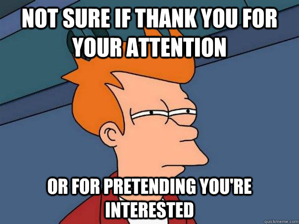 Not sure if thank you for your attention Or for pretending you're interested  Futurama Fry