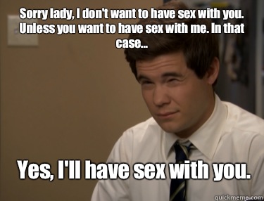 Sorry lady, I don't want to have sex with you. Unless you want to have sex with me. In that case... Yes, I'll have sex with you. - Sorry lady, I don't want to have sex with you. Unless you want to have sex with me. In that case... Yes, I'll have sex with you.  Adam workaholics