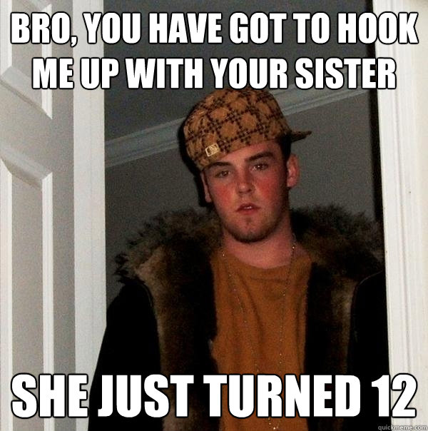 Bro, you have got to hook me up with your sister She just turned 12  Scumbag Steve