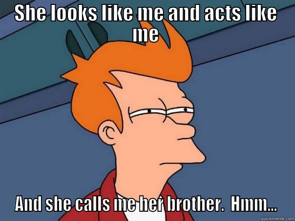 SHE LOOKS LIKE ME AND ACTS LIKE ME AND SHE CALLS ME HER BROTHER.  HMM... Futurama Fry
