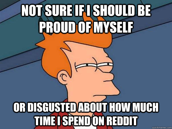 NOT SURE IF I SHOULD BE PROUD OF MYSELF OR DISGUSTED ABOUT HOW MUCH TIME I SPEND ON REDDIT - NOT SURE IF I SHOULD BE PROUD OF MYSELF OR DISGUSTED ABOUT HOW MUCH TIME I SPEND ON REDDIT  Futurama Fry