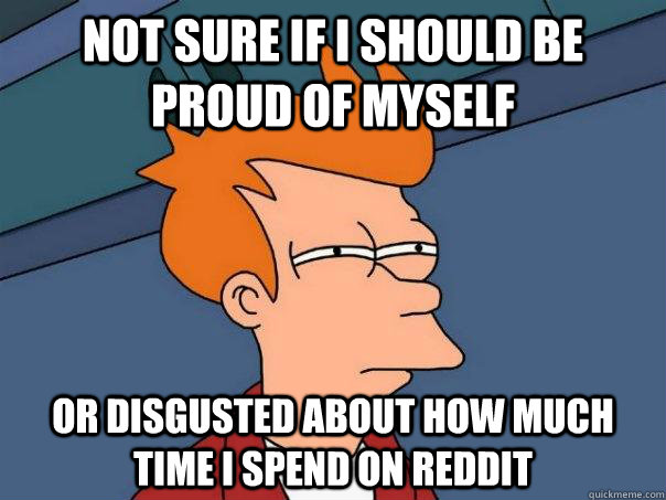 NOT SURE IF I SHOULD BE PROUD OF MYSELF OR DISGUSTED ABOUT HOW MUCH TIME I SPEND ON REDDIT  Futurama Fry