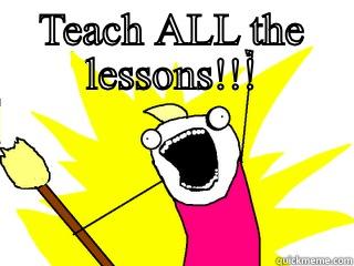 TEACH ALL THE LESSONS!!!  All The Things
