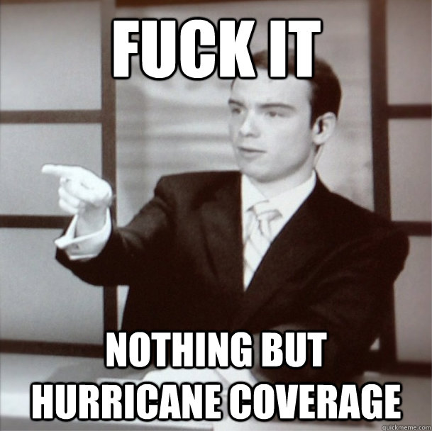Fuck it Nothing but hurricane coverage  