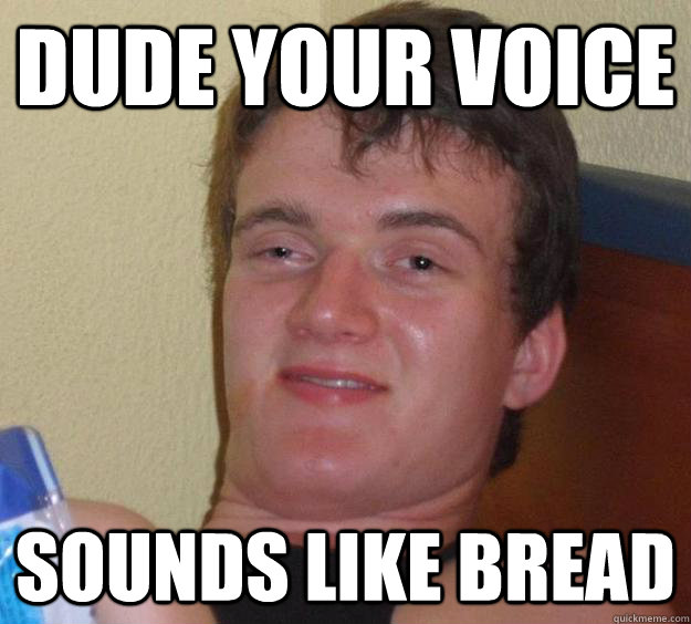 Dude your voice sounds like bread  10 Guy