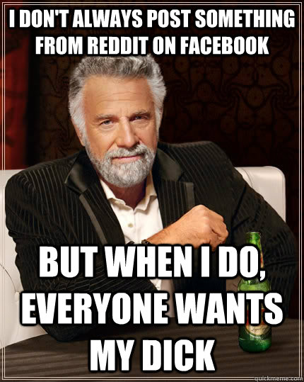 I don't always post something from reddit on facebook but when i do, everyone wants my dick  The Most Interesting Man In The World