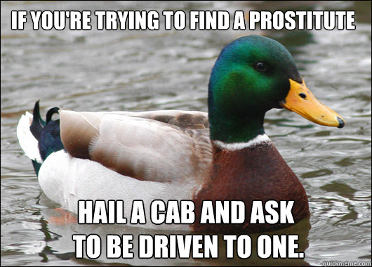 If you're trying to find a prostitute hail a cab and ask
 to be driven to one.  Actual Advice Mallard