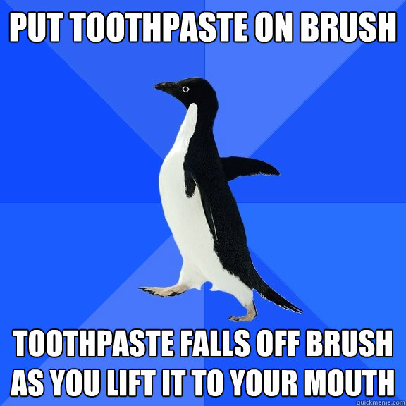 Put toothpaste on brush toothpaste falls off brush as you lift it to your mouth  Socially Awkward Penguin