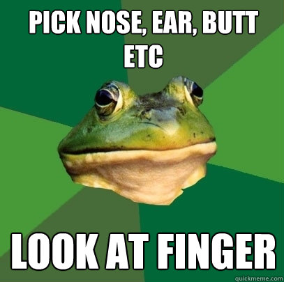 Pick nose, ear, butt etc Look at finger  Foul Bachelor Frog