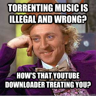 Torrenting music is illegal and wrong? How's that youtube downloader treating you?  Condescending Wonka