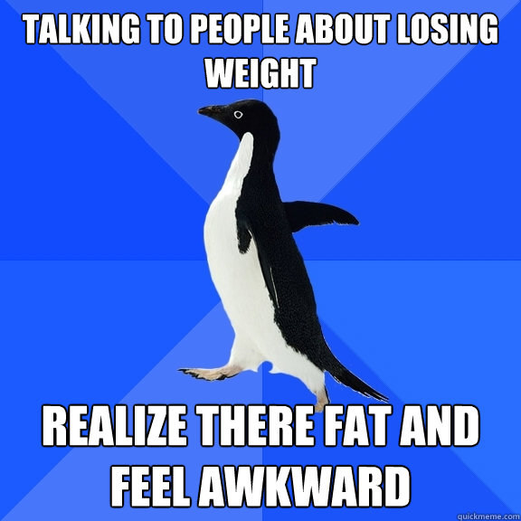 talking to people about losing weight realize there fat and feel awkward  Socially Awkward Penguin