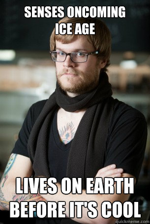 Senses oncoming 
ice age lives on earth before it's cool  Hipster Barista