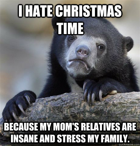 I hate Christmas time  Because my mom's relatives are insane and stress my family.   Confession Bear