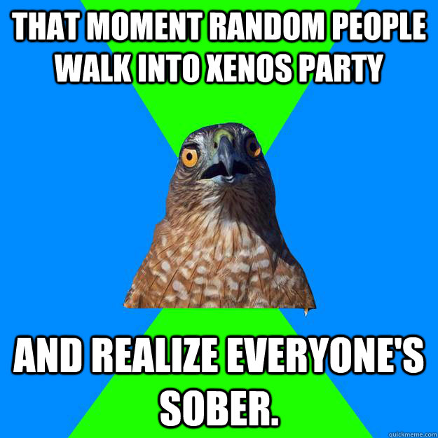 That moment random people walk into xenos party and realize everyone's sober.  Hawkward