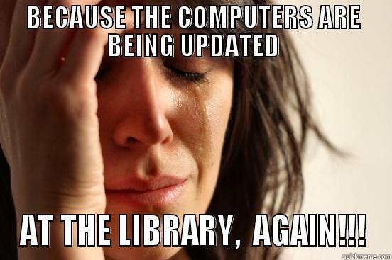 BECAUSE THE COMPUTERS ARE BEING UPDATED AT THE LIBRARY,  AGAIN!!! First World Problems
