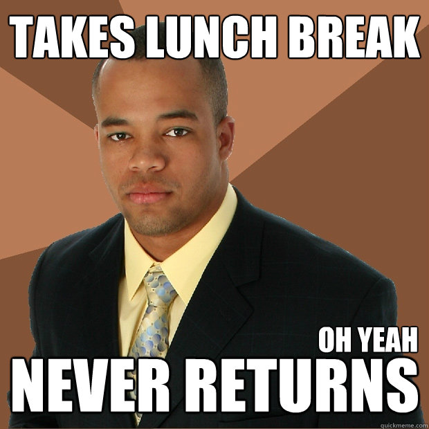 takes lunch break never returns oh yeah  Successful Black Man