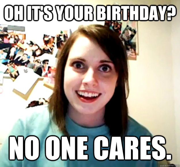 Oh it's your birthday? no one cares.  Overly Attached Girlfriend