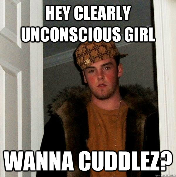 Hey clearly unconscious girl Wanna cuddlez?  Scumbag Steve