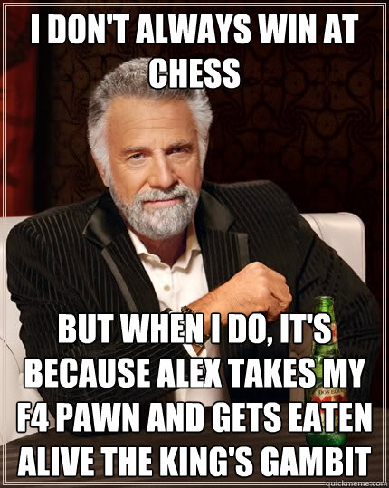 I don't always win at chess but when I do, it's because Alex takes my f4 pawn and gets eaten alive the King's Gambit  The Most Interesting Man In The World