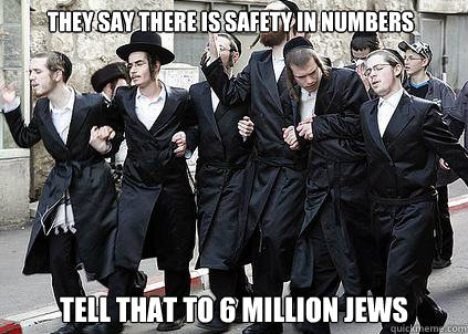 They Say There is safety in numbers Tell that to 6 million Jews  