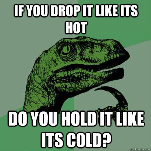 If you drop it like its hot do you hold it like its cold?  Philosoraptor