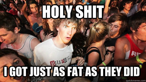 holy shit i got just as fat as they did  Sudden Clarity Clarence